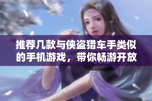 推荐几款与侠盗猎车手类似的手机游戏，带你畅游开放世界冒险