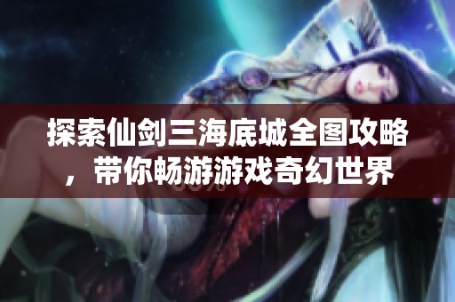 探索仙剑三海底城全图攻略，带你畅游游戏奇幻世界