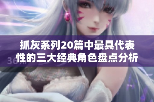 抓灰系列20篇中最具代表性的三大经典角色盘点分析