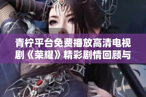 青柠平台免费播放高清电视剧《荣耀》精彩剧情回顾与探讨