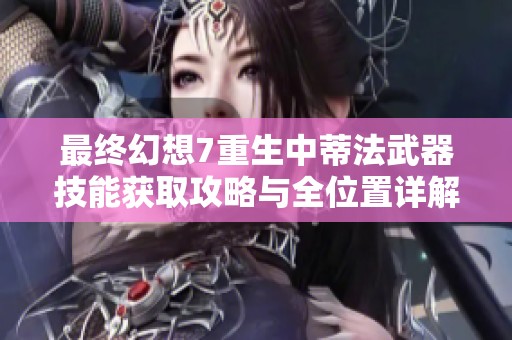 最终幻想7重生中蒂法武器技能获取攻略与全位置详解
