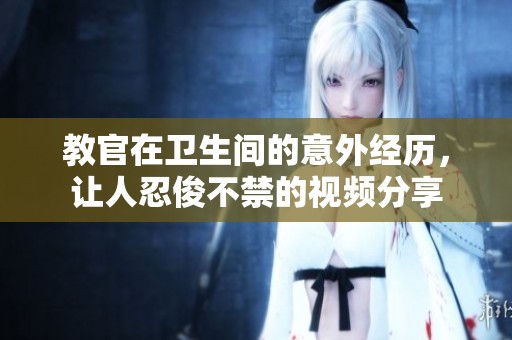 教官在卫生间的意外经历，让人忍俊不禁的视频分享