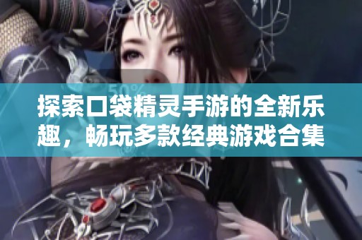 探索口袋精灵手游的全新乐趣，畅玩多款经典游戏合集