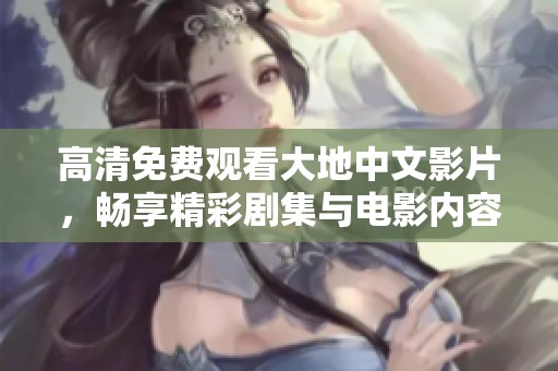 高清免费观看大地中文影片，畅享精彩剧集与电影内容