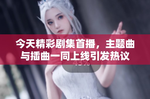 今天精彩剧集首播，主题曲与插曲一同上线引发热议