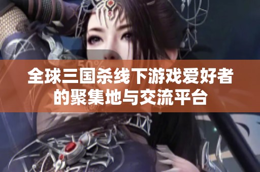 全球三国杀线下游戏爱好者的聚集地与交流平台