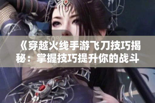 《穿越火线手游飞刀技巧揭秘：掌握技巧提升你的战斗能力》