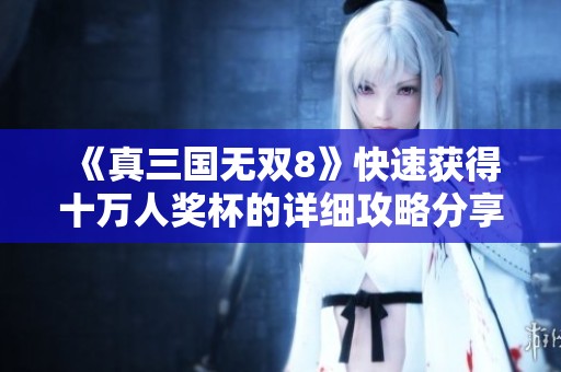 《真三国无双8》快速获得十万人奖杯的详细攻略分享