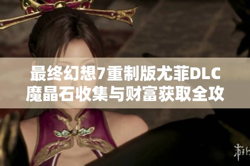 最终幻想7重制版尤菲DLC魔晶石收集与财富获取全攻略指南