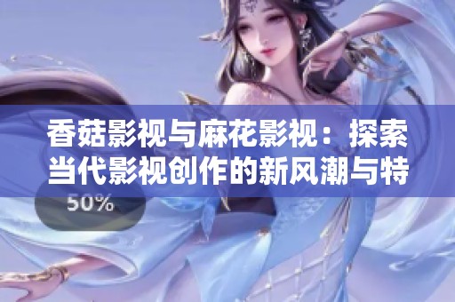 香菇影视与麻花影视：探索当代影视创作的新风潮与特色