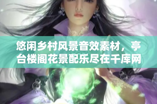 悠闲乡村风景音效素材，亭台楼阁花景配乐尽在千库网