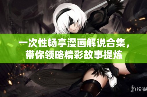 一次性畅享漫画解说合集，带你领略精彩故事提炼