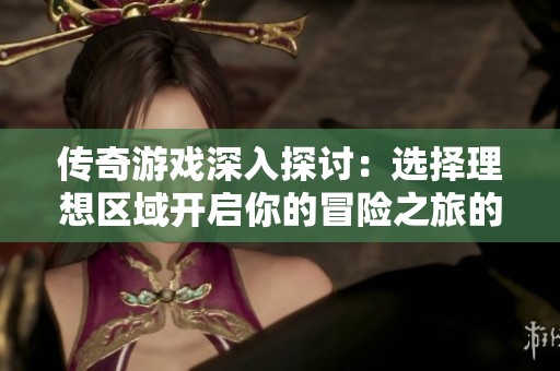 传奇游戏深入探讨：选择理想区域开启你的冒险之旅的方法解析