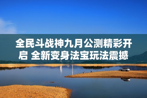 全民斗战神九月公测精彩开启 全新变身法宝玩法震撼上线