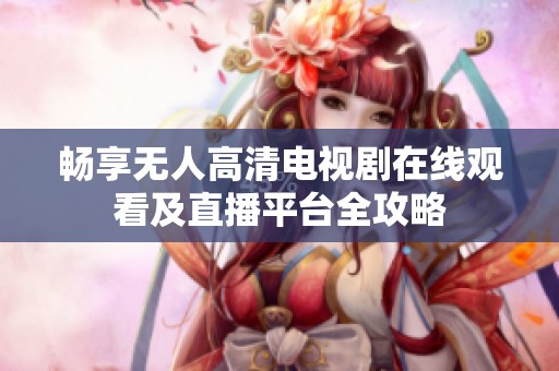 畅享无人高清电视剧在线观看及直播平台全攻略