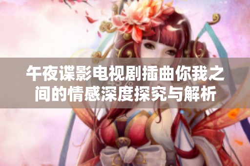 午夜谍影电视剧插曲你我之间的情感深度探究与解析