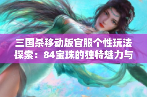 三国杀移动版官服个性玩法探索：84宝珠的独特魅力与策略分析