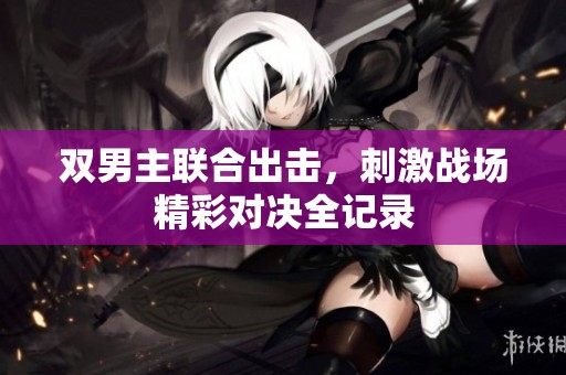 双男主联合出击，刺激战场精彩对决全记录