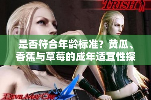 是否符合年龄标准？黄瓜、香蕉与草莓的成年适宜性探讨