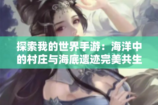 探索我的世界手游：海洋中的村庄与海底遗迹完美共生的奇幻冒险
