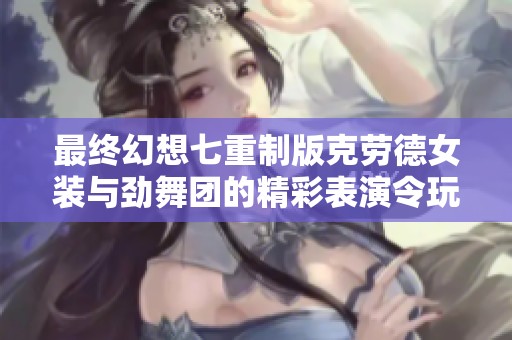 最终幻想七重制版克劳德女装与劲舞团的精彩表演令玩家惊艳不已