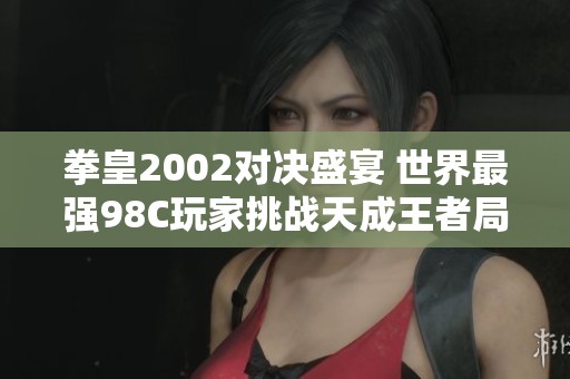 拳皇2002对决盛宴 世界最强98C玩家挑战天成王者局精彩纷呈