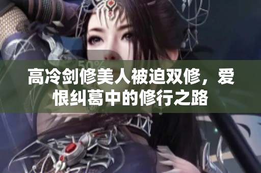 高冷剑修美人被迫双修，爱恨纠葛中的修行之路
