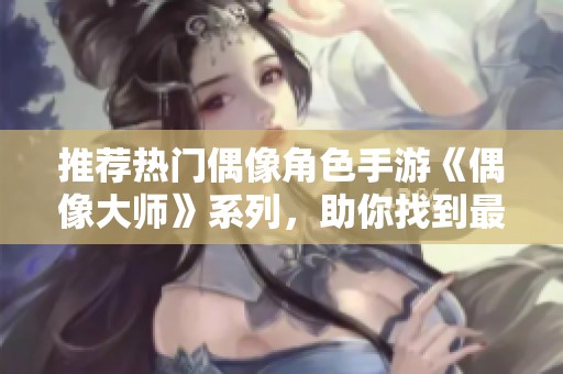 推荐热门偶像角色手游《偶像大师》系列，助你找到最佳游戏体验