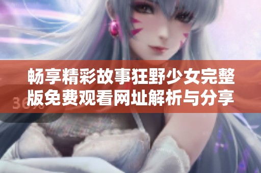 畅享精彩故事狂野少女完整版免费观看网址解析与分享