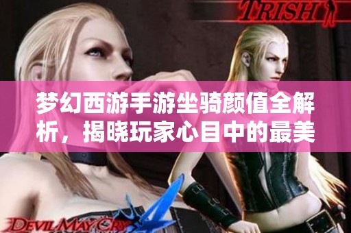 梦幻西游手游坐骑颜值全解析，揭晓玩家心目中的最美骑乘选择