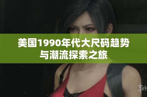 美国1990年代大尺码趋势与潮流探索之旅