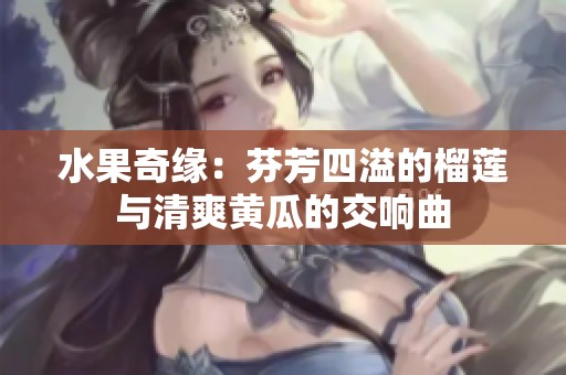 水果奇缘：芬芳四溢的榴莲与清爽黄瓜的交响曲
