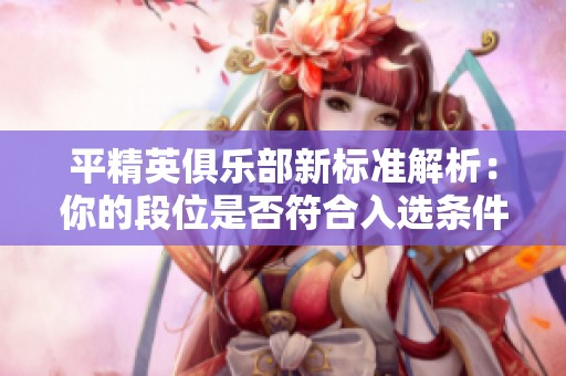 平精英俱乐部新标准解析：你的段位是否符合入选条件？