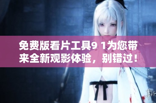 免费版看片工具9 1为您带来全新观影体验，别错过！