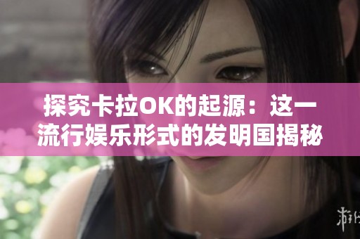 探究卡拉OK的起源：这一流行娱乐形式的发明国揭秘