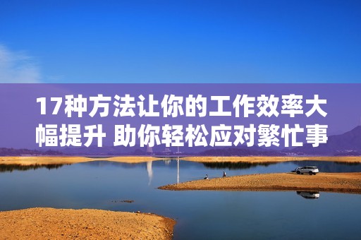 17种方法让你的工作效率大幅提升 助你轻松应对繁忙事务