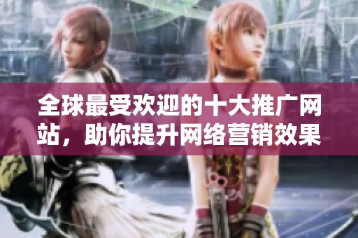 全球最受欢迎的十大推广网站，助你提升网络营销效果