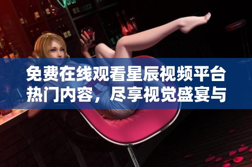 免费在线观看星辰视频平台热门内容，尽享视觉盛宴与精彩选择