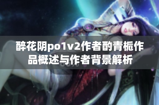 醉花阴po1v2作者酌青栀作品概述与作者背景解析