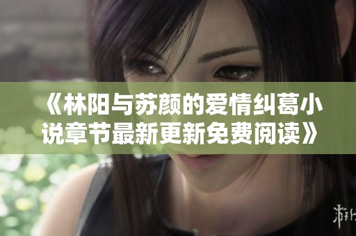 《林阳与苏颜的爱情纠葛小说章节最新更新免费阅读》