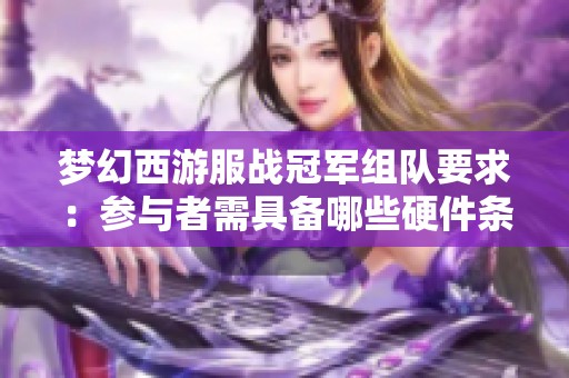 梦幻西游服战冠军组队要求：参与者需具备哪些硬件条件才能顺利进队？