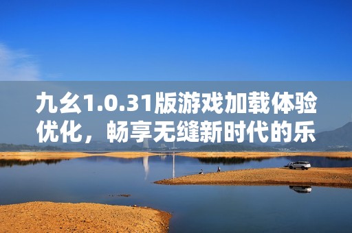 九幺1.0.31版游戏加载体验优化，畅享无缝新时代的乐趣