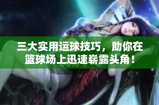三大实用运球技巧，助你在篮球场上迅速崭露头角！