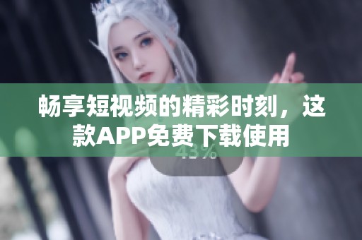 畅享短视频的精彩时刻，这款APP免费下载使用
