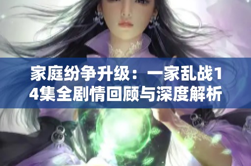家庭纷争升级：一家乱战14集全剧情回顾与深度解析
