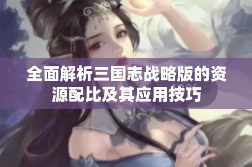 全面解析三国志战略版的资源配比及其应用技巧