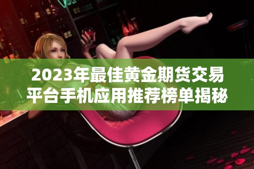 2023年最佳黄金期货交易平台手机应用推荐榜单揭秘