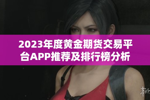 2023年度黄金期货交易平台APP推荐及排行榜分析