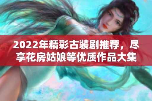 2022年精彩古装剧推荐，尽享花房姑娘等优质作品大集合