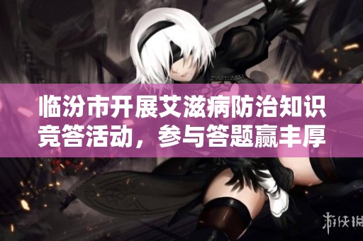 临汾市开展艾滋病防治知识竞答活动，参与答题赢丰厚奖品!